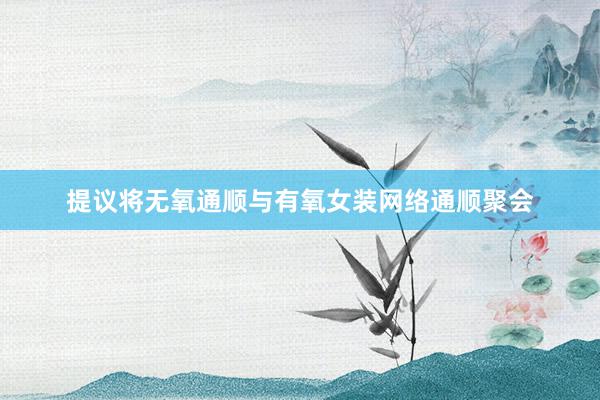 提议将无氧通顺与有氧女装网络通顺聚会