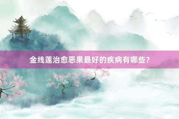金线莲治愈恶果最好的疾病有哪些？